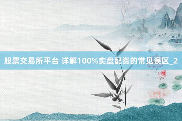 股票交易所平台 详解100%实盘配资的常见误区_2