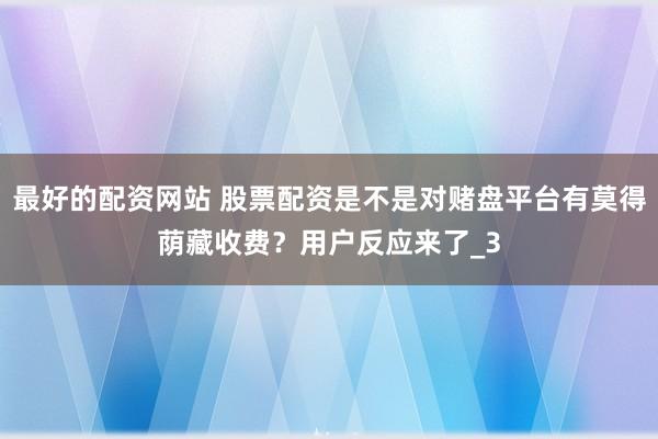 最好的配资网站 股票配资是不是对赌盘平台有莫得荫藏收费？用户反应来了_3