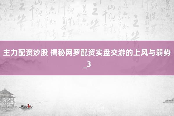 主力配资炒股 揭秘网罗配资实盘交游的上风与弱势_3