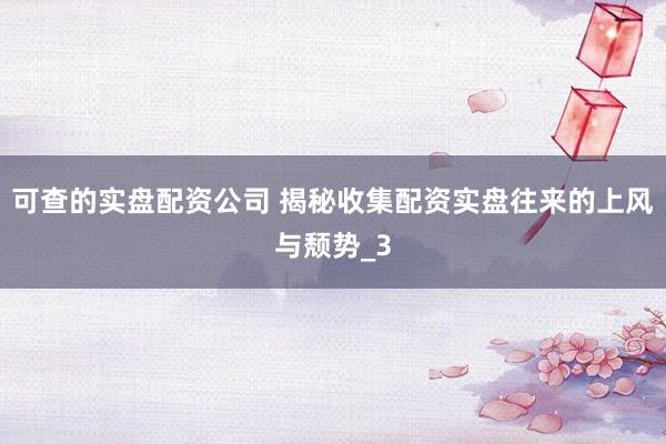 可查的实盘配资公司 揭秘收集配资实盘往来的上风与颓势_3