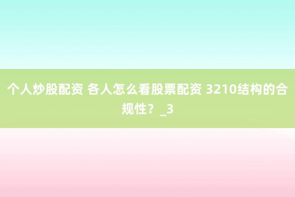 个人炒股配资 各人怎么看股票配资 3210结构的合规性？_3