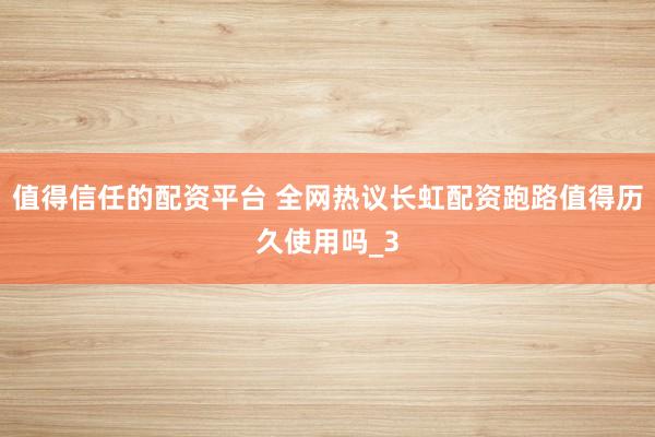 值得信任的配资平台 全网热议长虹配资跑路值得历久使用吗_3