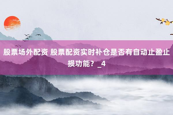 股票场外配资 股票配资实时补仓是否有自动止盈止损功能？_4