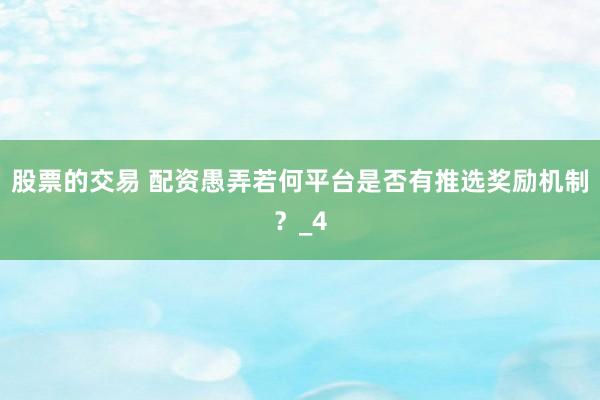 股票的交易 配资愚弄若何平台是否有推选奖励机制？_4
