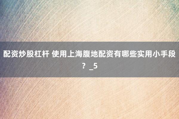 配资炒股杠杆 使用上海腹地配资有哪些实用小手段？_5