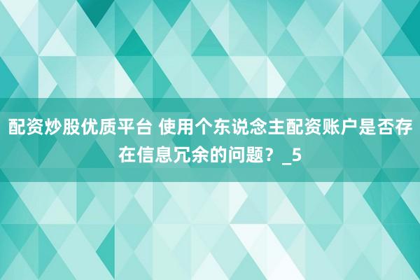 配资炒股优质平台 使用个东说念主配资账户是否存在信息冗余的问题？_5