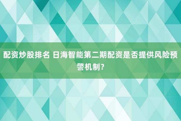 配资炒股排名 日海智能第二期配资是否提供风险预警机制？