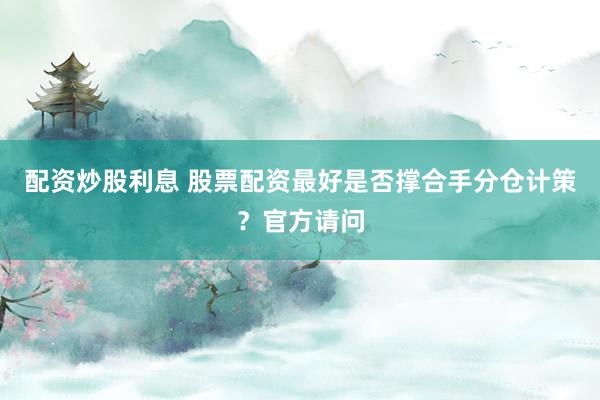 配资炒股利息 股票配资最好是否撑合手分仓计策？官方请问