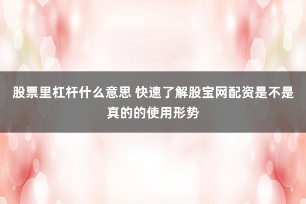 股票里杠杆什么意思 快速了解股宝网配资是不是真的的使用形势