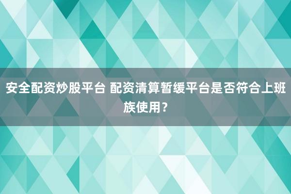 安全配资炒股平台 配资清算暂缓平台是否符合上班族使用？