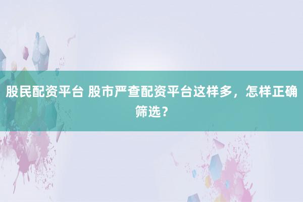 股民配资平台 股市严查配资平台这样多，怎样正确筛选？