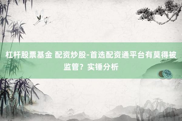 杠杆股票基金 配资炒股-首选配资通平台有莫得被监管？实锤分析