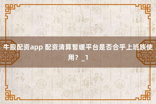 牛股配资app 配资清算暂缓平台是否合乎上班族使用？_1