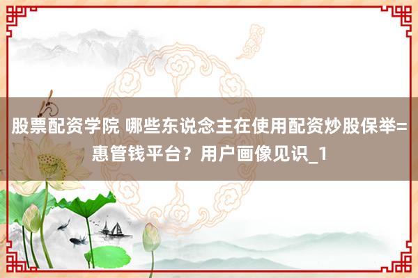 股票配资学院 哪些东说念主在使用配资炒股保举=惠管钱平台？用户画像见识_1