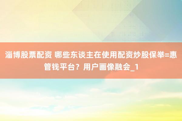 淄博股票配资 哪些东谈主在使用配资炒股保举=惠管钱平台？用户画像融会_1