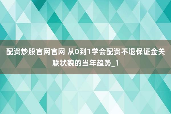 配资炒股官网官网 从0到1学会配资不退保证金关联状貌的当年趋势_1