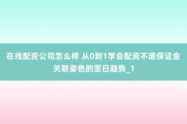 在线配资公司怎么样 从0到1学会配资不退保证金关联姿色的翌日趋势_1