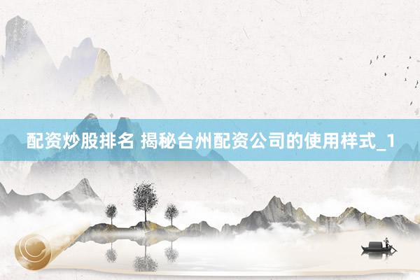 配资炒股排名 揭秘台州配资公司的使用样式_1