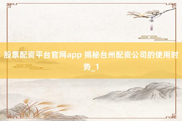 股票配资平台官网app 揭秘台州配资公司的使用时势_1