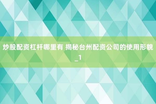 炒股配资杠杆哪里有 揭秘台州配资公司的使用形貌_1