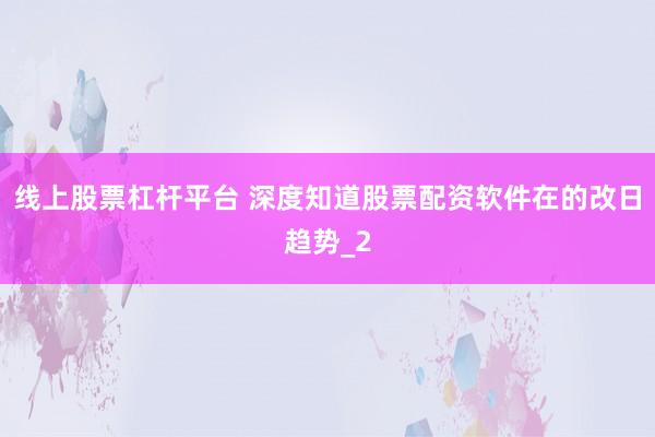 线上股票杠杆平台 深度知道股票配资软件在的改日趋势_2