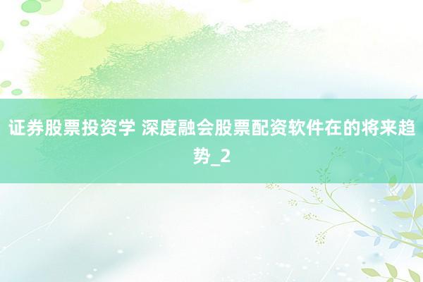 证券股票投资学 深度融会股票配资软件在的将来趋势_2
