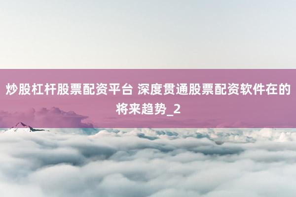 炒股杠杆股票配资平台 深度贯通股票配资软件在的将来趋势_2