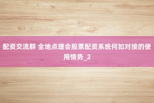 配资交流群 全地点理会股票配资系统何如对接的使用情势_2