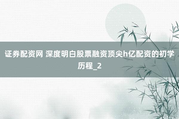 证券配资网 深度明白股票融资顶尖h亿配资的初学历程_2