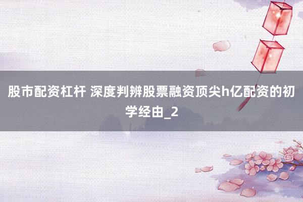 股市配资杠杆 深度判辨股票融资顶尖h亿配资的初学经由_2