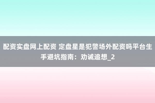 配资实盘网上配资 定盘星是犯警场外配资吗平台生手避坑指南：劝诫追想_2