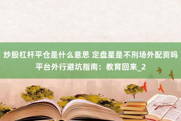 炒股杠杆平仓是什么意思 定盘星是不刑场外配资吗平台外行避坑指南：教育回来_2