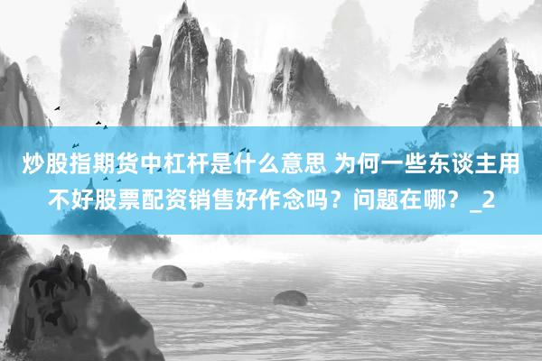 炒股指期货中杠杆是什么意思 为何一些东谈主用不好股票配资销售好作念吗？问题在哪？_2