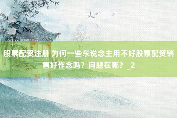 股票配资注册 为何一些东说念主用不好股票配资销售好作念吗？问题在哪？_2