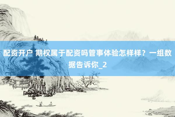 配资开户 期权属于配资吗管事体验怎样样？一组数据告诉你_2