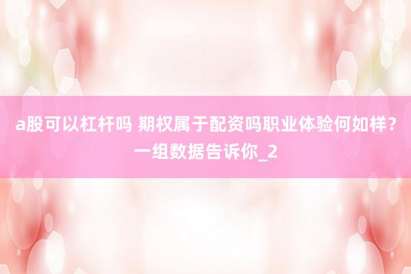 a股可以杠杆吗 期权属于配资吗职业体验何如样？一组数据告诉你_2