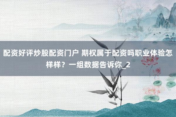 配资好评炒股配资门户 期权属于配资吗职业体验怎样样？一组数据告诉你_2