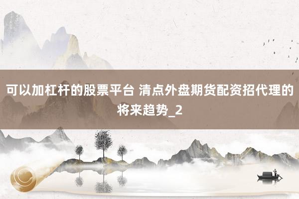 可以加杠杆的股票平台 清点外盘期货配资招代理的将来趋势_2