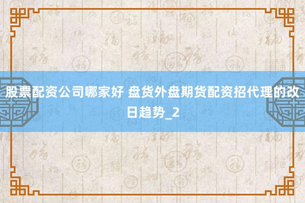 股票配资公司哪家好 盘货外盘期货配资招代理的改日趋势_2