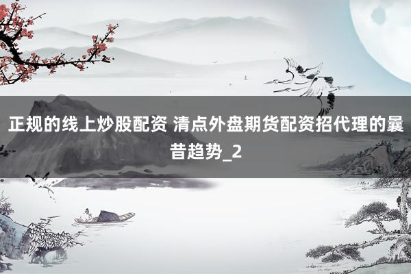 正规的线上炒股配资 清点外盘期货配资招代理的曩昔趋势_2