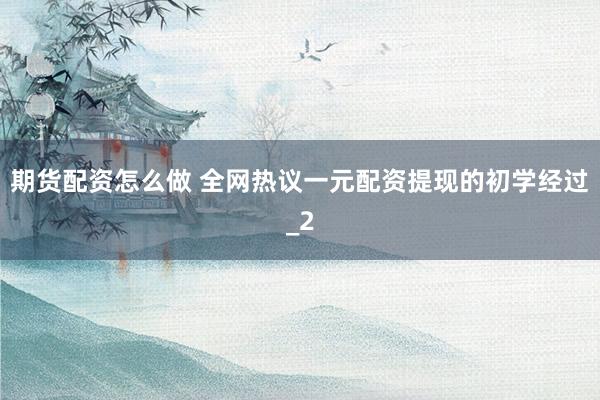 期货配资怎么做 全网热议一元配资提现的初学经过_2