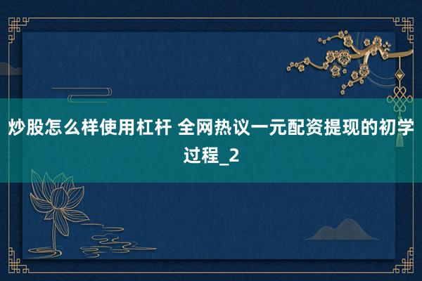 炒股怎么样使用杠杆 全网热议一元配资提现的初学过程_2