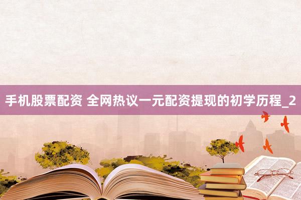 手机股票配资 全网热议一元配资提现的初学历程_2