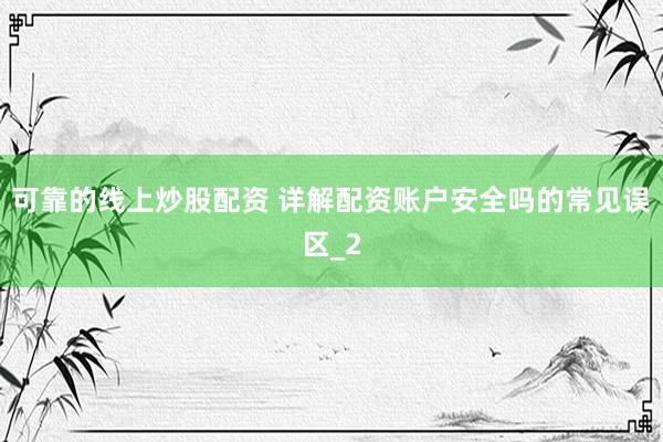 可靠的线上炒股配资 详解配资账户安全吗的常见误区_2