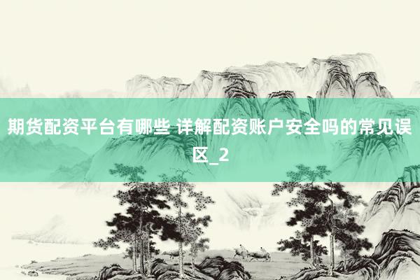 期货配资平台有哪些 详解配资账户安全吗的常见误区_2