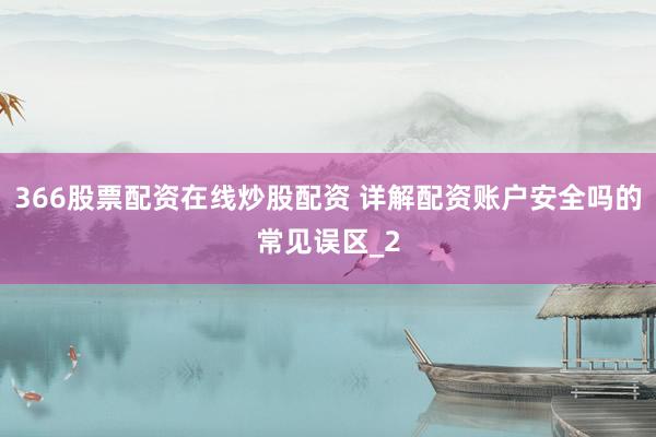 366股票配资在线炒股配资 详解配资账户安全吗的常见误区_2