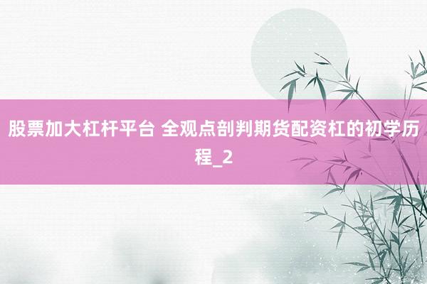 股票加大杠杆平台 全观点剖判期货配资杠的初学历程_2