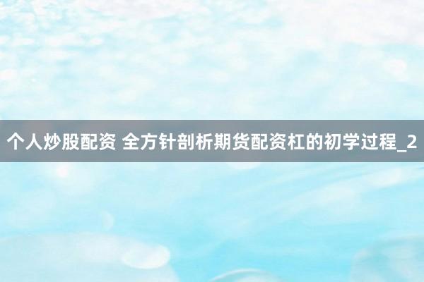 个人炒股配资 全方针剖析期货配资杠的初学过程_2