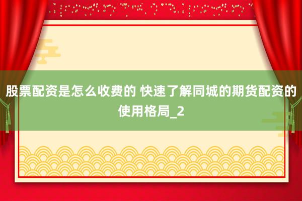 股票配资是怎么收费的 快速了解同城的期货配资的使用格局_2