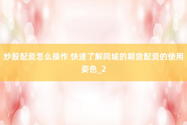 炒股配资怎么操作 快速了解同城的期货配资的使用姿色_2